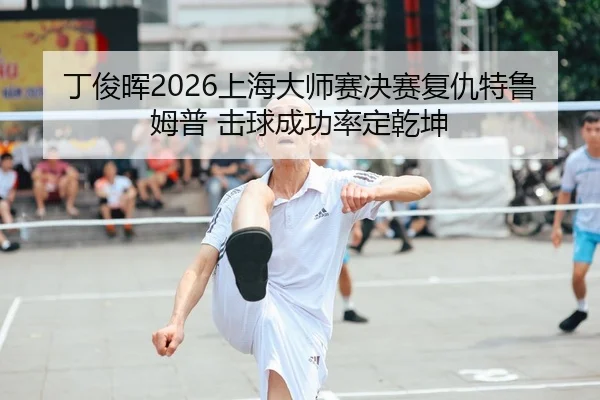 丁俊晖2026上海大师赛决赛复仇特鲁姆普 击球成功率定乾坤