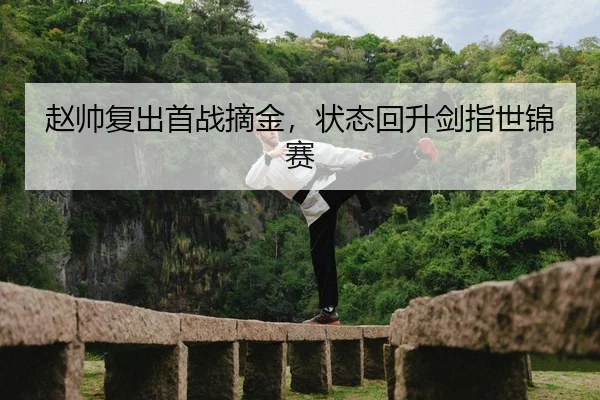 赵帅复出首战摘金，状态回升剑指世锦赛