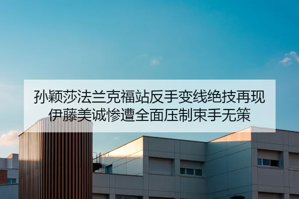 孙颖莎法兰克福站反手变线绝技再现 伊藤美诚惨遭全面压制束手无策