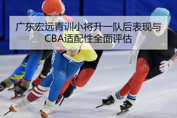 广东宏远青训小将升一队后表现与CBA适配性全面评估
