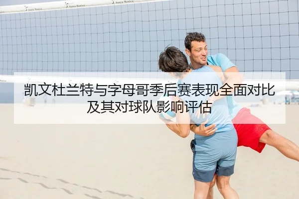凯文杜兰特与字母哥季后赛表现全面对比及其对球队影响评估